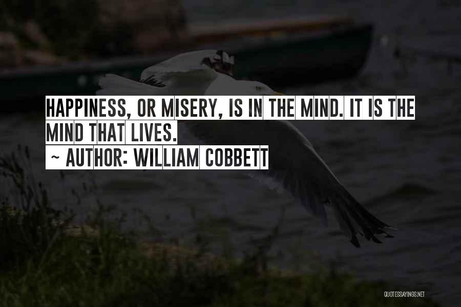 William Cobbett Quotes: Happiness, Or Misery, Is In The Mind. It Is The Mind That Lives.