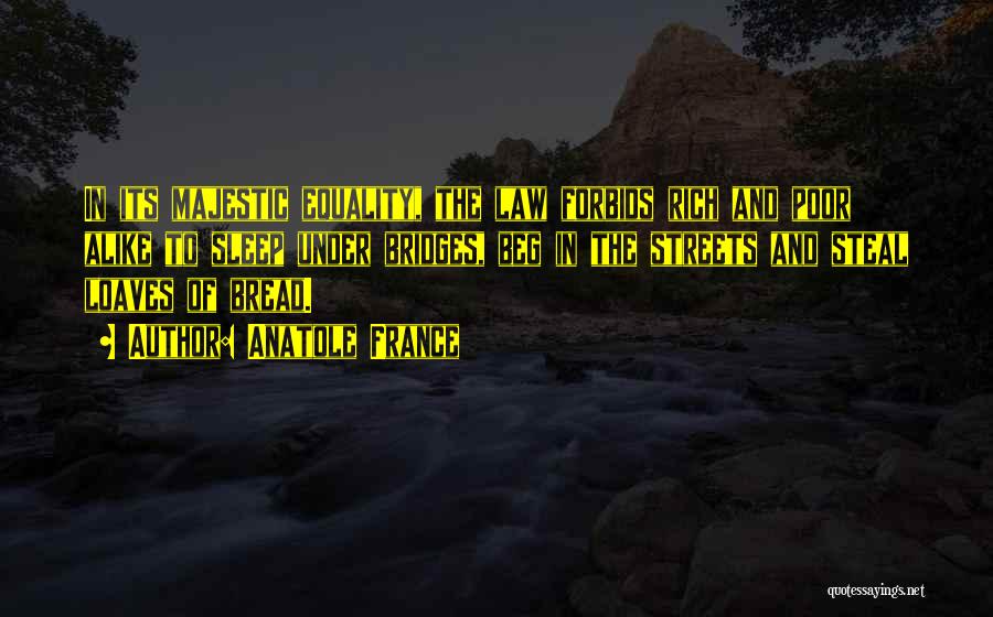 Anatole France Quotes: In Its Majestic Equality, The Law Forbids Rich And Poor Alike To Sleep Under Bridges, Beg In The Streets And