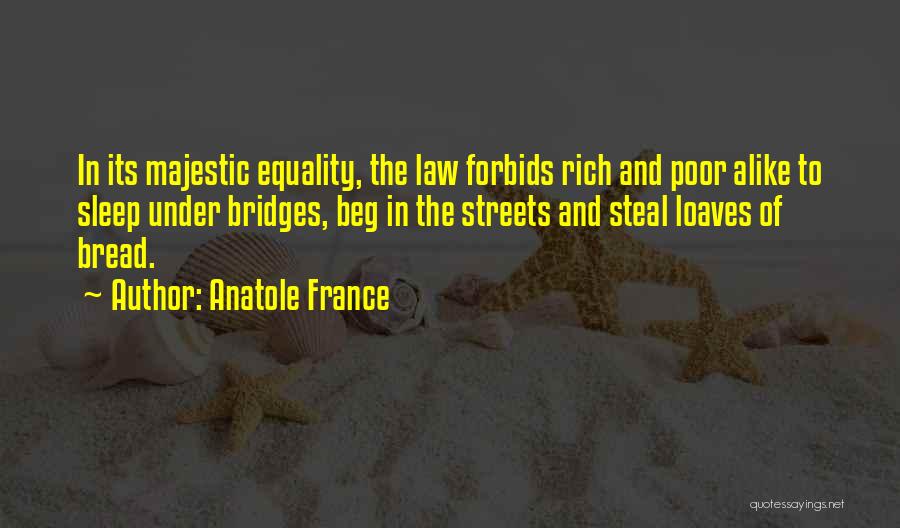 Anatole France Quotes: In Its Majestic Equality, The Law Forbids Rich And Poor Alike To Sleep Under Bridges, Beg In The Streets And