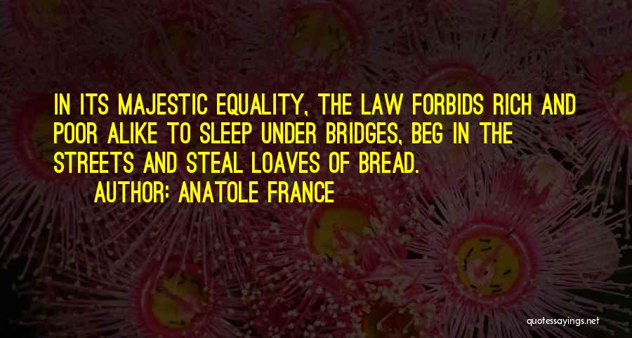 Anatole France Quotes: In Its Majestic Equality, The Law Forbids Rich And Poor Alike To Sleep Under Bridges, Beg In The Streets And