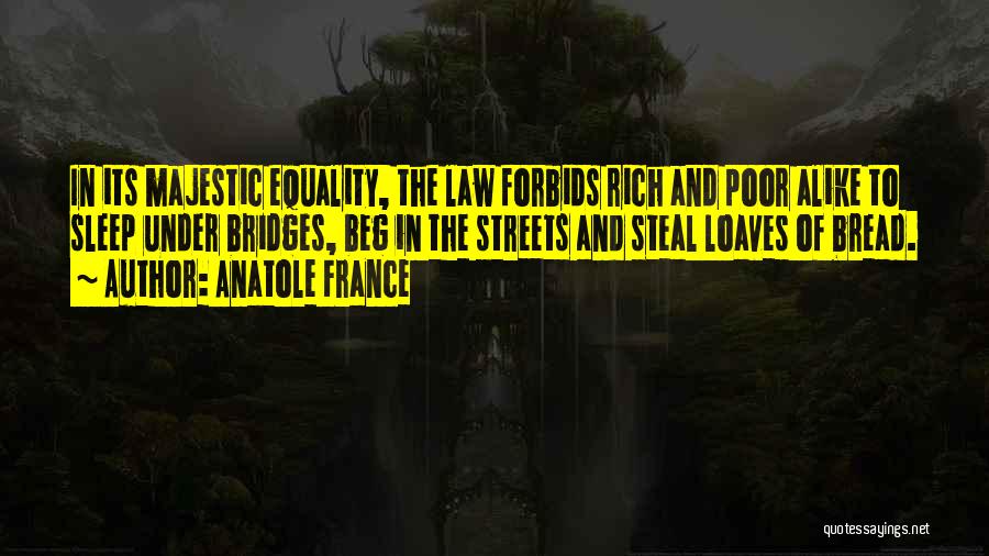 Anatole France Quotes: In Its Majestic Equality, The Law Forbids Rich And Poor Alike To Sleep Under Bridges, Beg In The Streets And