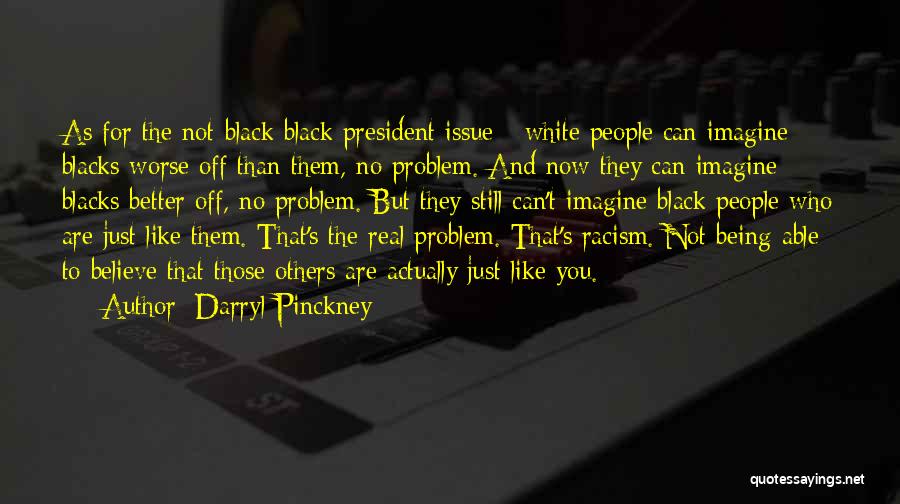 Darryl Pinckney Quotes: As For The Not-black Black President Issue - White People Can Imagine Blacks Worse Off Than Them, No Problem. And