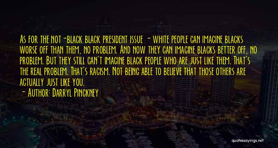 Darryl Pinckney Quotes: As For The Not-black Black President Issue - White People Can Imagine Blacks Worse Off Than Them, No Problem. And