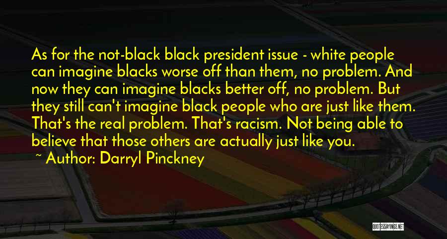 Darryl Pinckney Quotes: As For The Not-black Black President Issue - White People Can Imagine Blacks Worse Off Than Them, No Problem. And