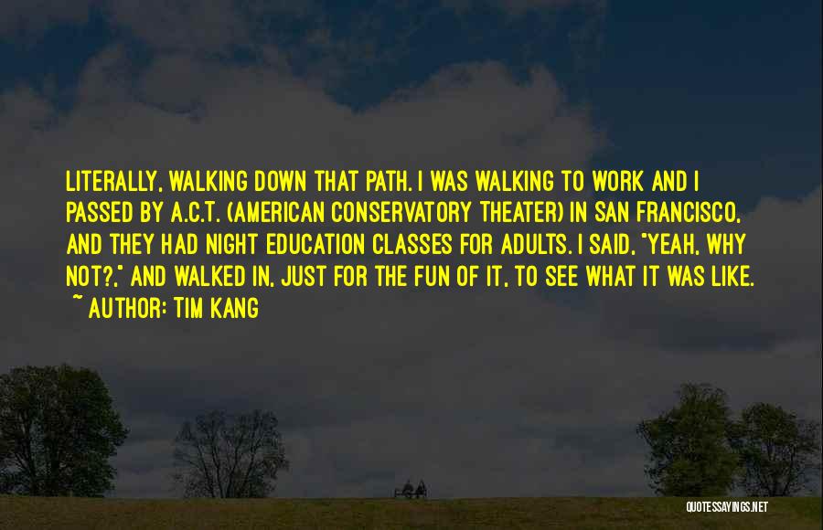 Tim Kang Quotes: Literally, Walking Down That Path. I Was Walking To Work And I Passed By A.c.t. (american Conservatory Theater) In San