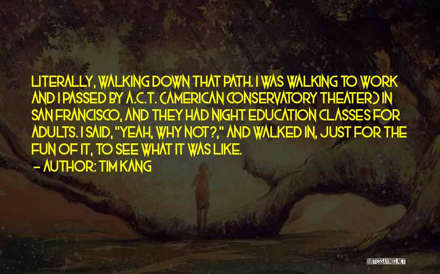 Tim Kang Quotes: Literally, Walking Down That Path. I Was Walking To Work And I Passed By A.c.t. (american Conservatory Theater) In San