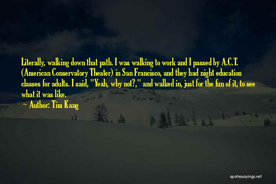 Tim Kang Quotes: Literally, Walking Down That Path. I Was Walking To Work And I Passed By A.c.t. (american Conservatory Theater) In San