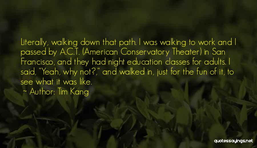 Tim Kang Quotes: Literally, Walking Down That Path. I Was Walking To Work And I Passed By A.c.t. (american Conservatory Theater) In San