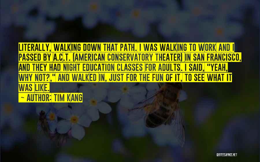 Tim Kang Quotes: Literally, Walking Down That Path. I Was Walking To Work And I Passed By A.c.t. (american Conservatory Theater) In San
