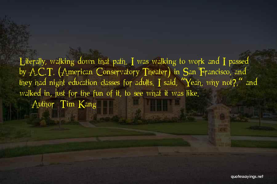 Tim Kang Quotes: Literally, Walking Down That Path. I Was Walking To Work And I Passed By A.c.t. (american Conservatory Theater) In San