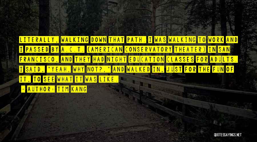 Tim Kang Quotes: Literally, Walking Down That Path. I Was Walking To Work And I Passed By A.c.t. (american Conservatory Theater) In San