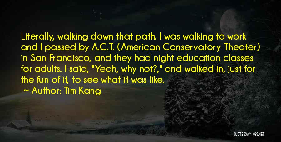Tim Kang Quotes: Literally, Walking Down That Path. I Was Walking To Work And I Passed By A.c.t. (american Conservatory Theater) In San