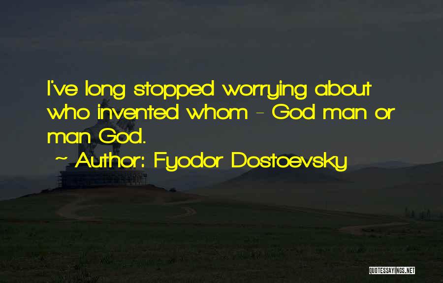 Fyodor Dostoevsky Quotes: I've Long Stopped Worrying About Who Invented Whom - God Man Or Man God.
