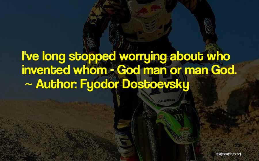 Fyodor Dostoevsky Quotes: I've Long Stopped Worrying About Who Invented Whom - God Man Or Man God.