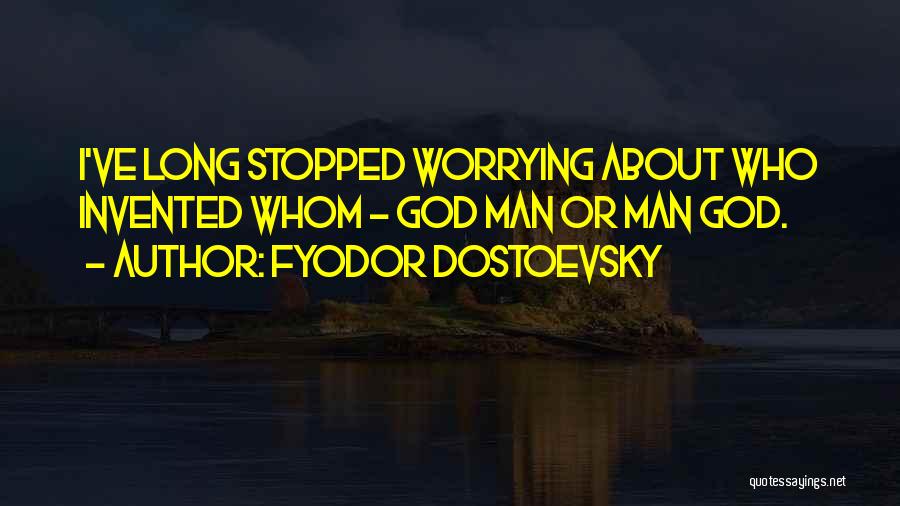 Fyodor Dostoevsky Quotes: I've Long Stopped Worrying About Who Invented Whom - God Man Or Man God.