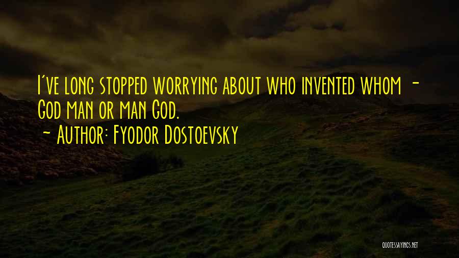 Fyodor Dostoevsky Quotes: I've Long Stopped Worrying About Who Invented Whom - God Man Or Man God.