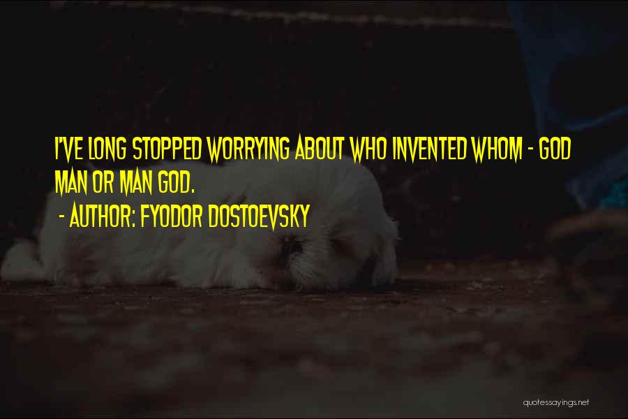 Fyodor Dostoevsky Quotes: I've Long Stopped Worrying About Who Invented Whom - God Man Or Man God.