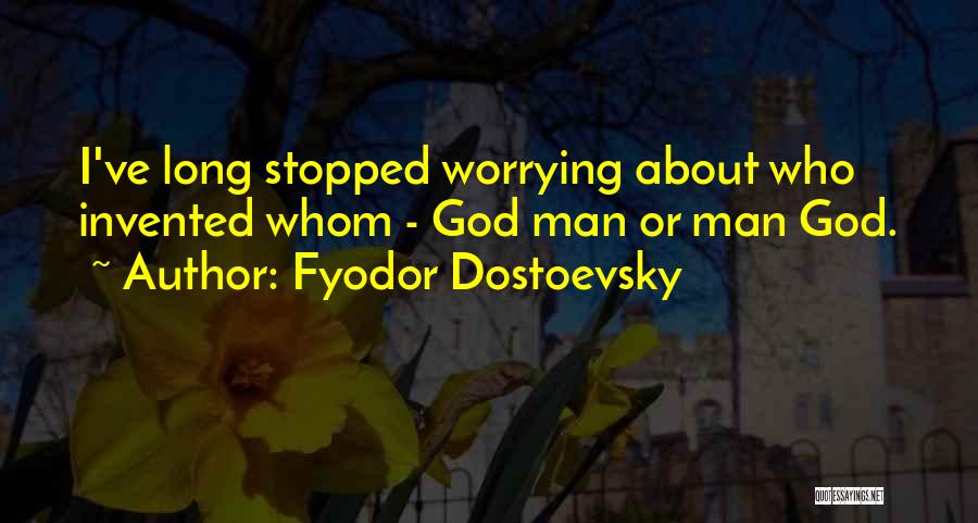 Fyodor Dostoevsky Quotes: I've Long Stopped Worrying About Who Invented Whom - God Man Or Man God.