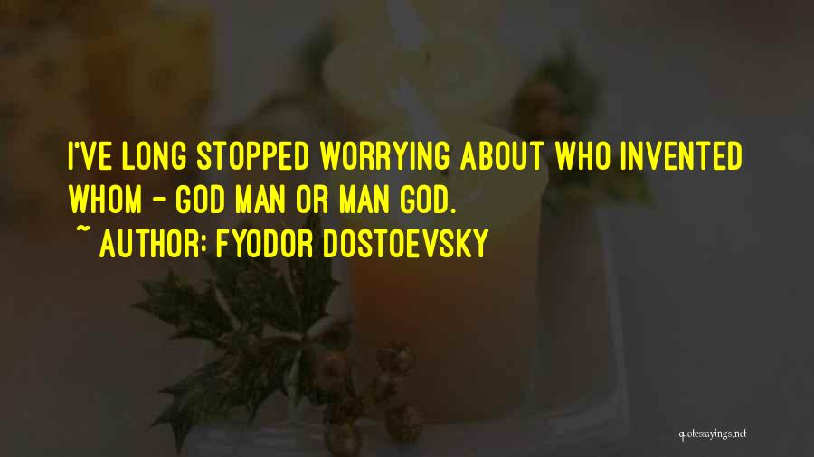 Fyodor Dostoevsky Quotes: I've Long Stopped Worrying About Who Invented Whom - God Man Or Man God.