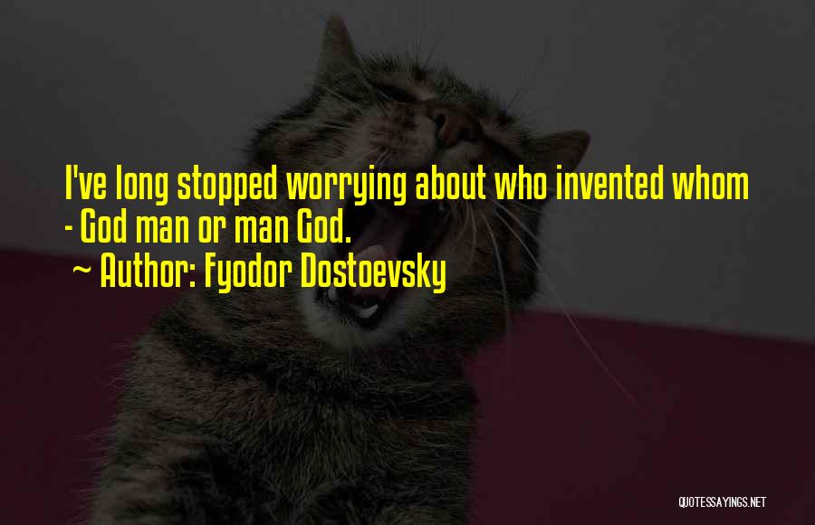 Fyodor Dostoevsky Quotes: I've Long Stopped Worrying About Who Invented Whom - God Man Or Man God.