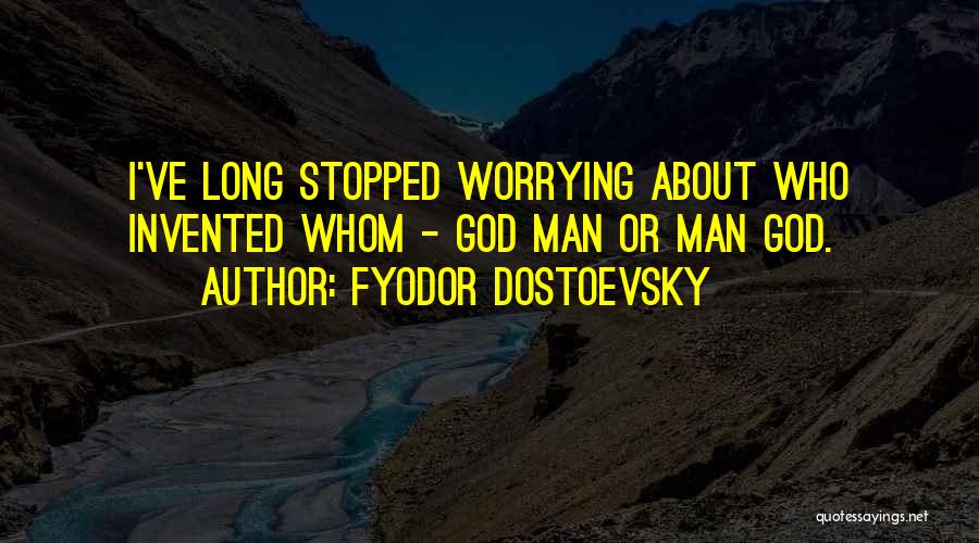 Fyodor Dostoevsky Quotes: I've Long Stopped Worrying About Who Invented Whom - God Man Or Man God.