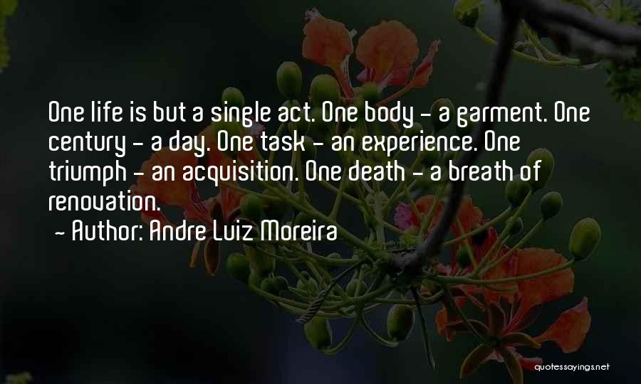 Andre Luiz Moreira Quotes: One Life Is But A Single Act. One Body - A Garment. One Century - A Day. One Task -