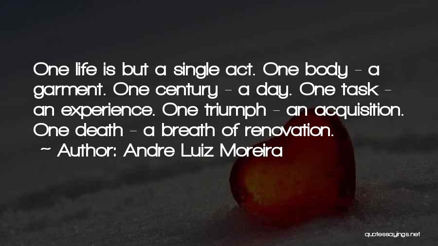 Andre Luiz Moreira Quotes: One Life Is But A Single Act. One Body - A Garment. One Century - A Day. One Task -