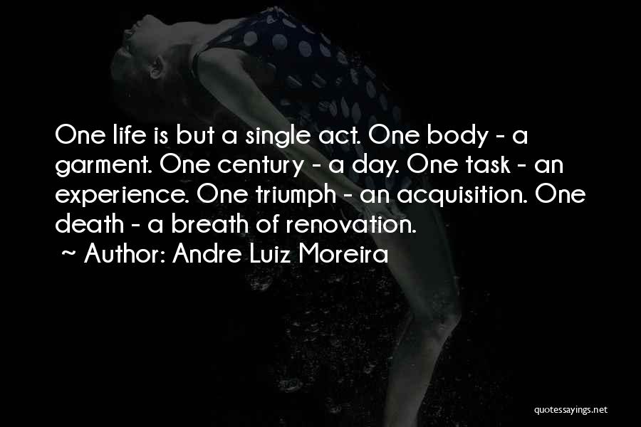 Andre Luiz Moreira Quotes: One Life Is But A Single Act. One Body - A Garment. One Century - A Day. One Task -