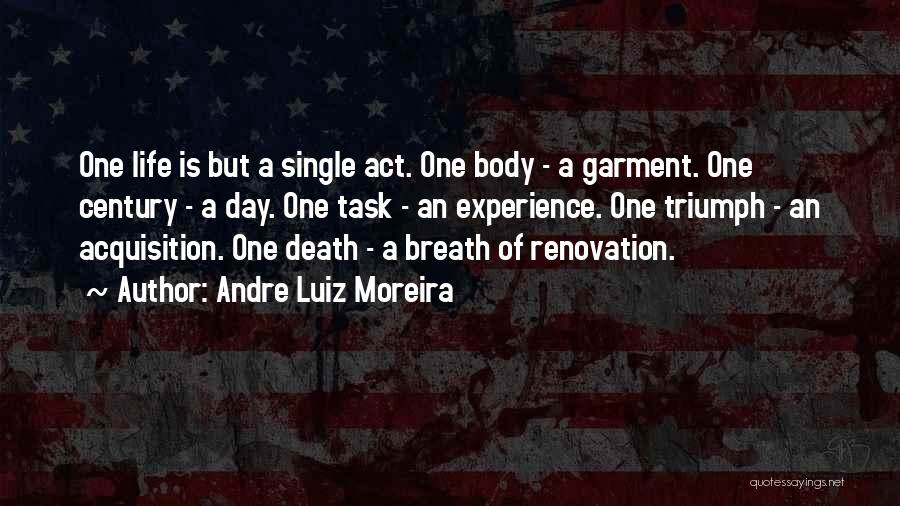 Andre Luiz Moreira Quotes: One Life Is But A Single Act. One Body - A Garment. One Century - A Day. One Task -