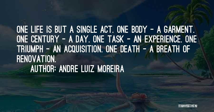 Andre Luiz Moreira Quotes: One Life Is But A Single Act. One Body - A Garment. One Century - A Day. One Task -