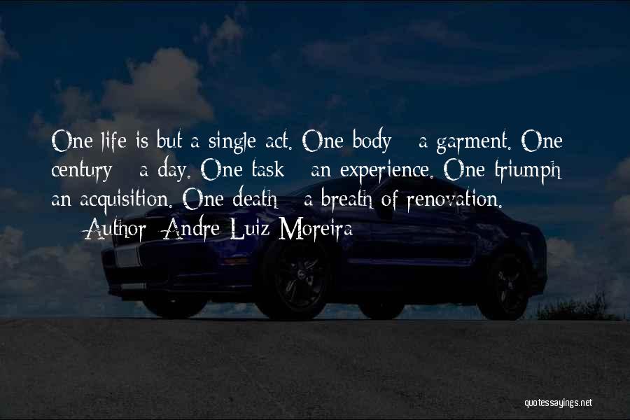 Andre Luiz Moreira Quotes: One Life Is But A Single Act. One Body - A Garment. One Century - A Day. One Task -