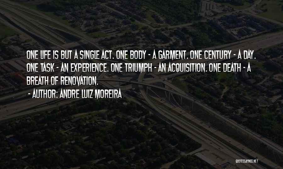 Andre Luiz Moreira Quotes: One Life Is But A Single Act. One Body - A Garment. One Century - A Day. One Task -