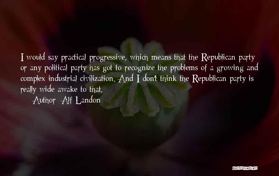 Alf Landon Quotes: I Would Say Practical Progressive, Which Means That The Republican Party Or Any Political Party Has Got To Recognize The