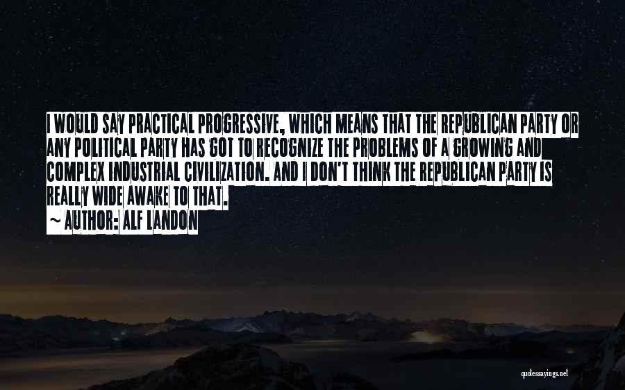 Alf Landon Quotes: I Would Say Practical Progressive, Which Means That The Republican Party Or Any Political Party Has Got To Recognize The