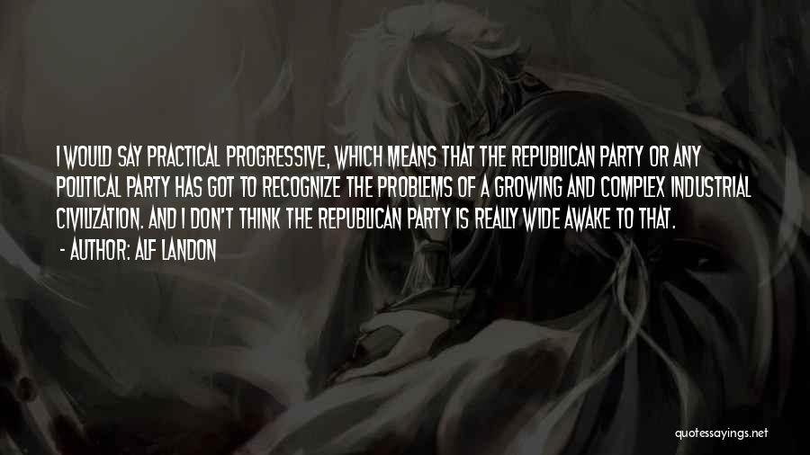 Alf Landon Quotes: I Would Say Practical Progressive, Which Means That The Republican Party Or Any Political Party Has Got To Recognize The