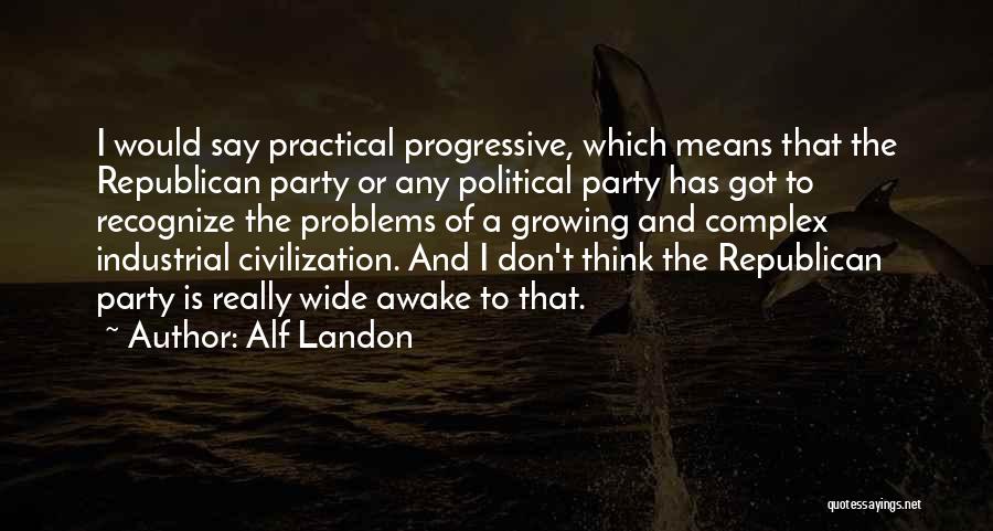 Alf Landon Quotes: I Would Say Practical Progressive, Which Means That The Republican Party Or Any Political Party Has Got To Recognize The