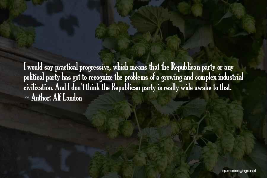 Alf Landon Quotes: I Would Say Practical Progressive, Which Means That The Republican Party Or Any Political Party Has Got To Recognize The