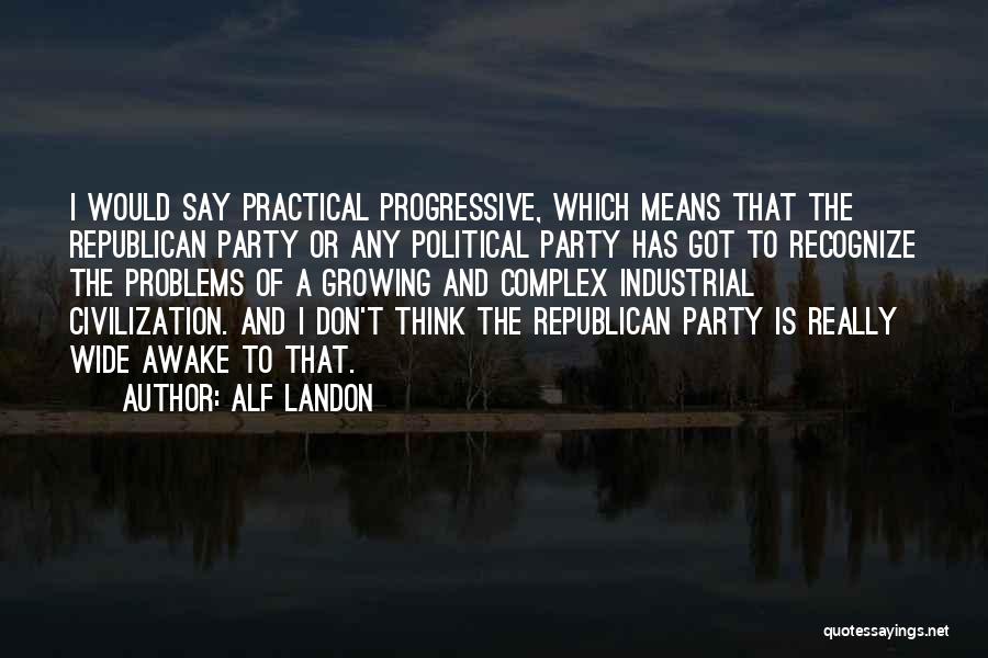 Alf Landon Quotes: I Would Say Practical Progressive, Which Means That The Republican Party Or Any Political Party Has Got To Recognize The