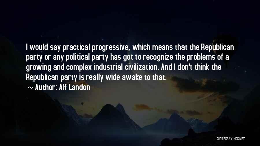 Alf Landon Quotes: I Would Say Practical Progressive, Which Means That The Republican Party Or Any Political Party Has Got To Recognize The