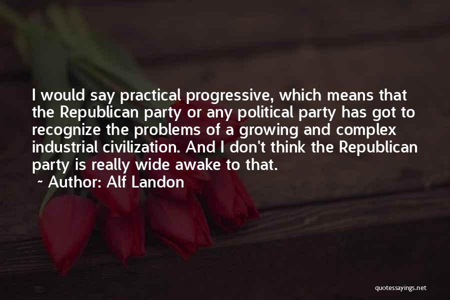 Alf Landon Quotes: I Would Say Practical Progressive, Which Means That The Republican Party Or Any Political Party Has Got To Recognize The