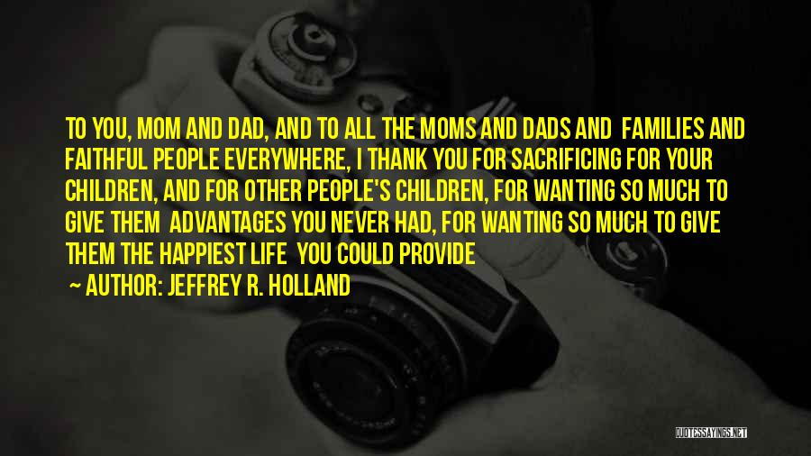 Jeffrey R. Holland Quotes: To You, Mom And Dad, And To All The Moms And Dads And Families And Faithful People Everywhere, I Thank
