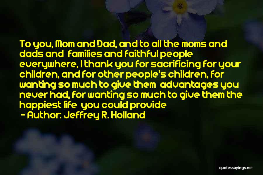 Jeffrey R. Holland Quotes: To You, Mom And Dad, And To All The Moms And Dads And Families And Faithful People Everywhere, I Thank