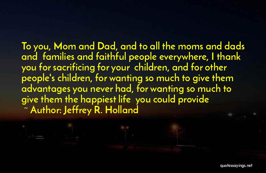 Jeffrey R. Holland Quotes: To You, Mom And Dad, And To All The Moms And Dads And Families And Faithful People Everywhere, I Thank