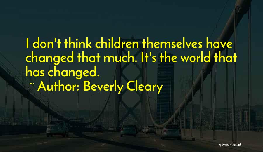 Beverly Cleary Quotes: I Don't Think Children Themselves Have Changed That Much. It's The World That Has Changed.