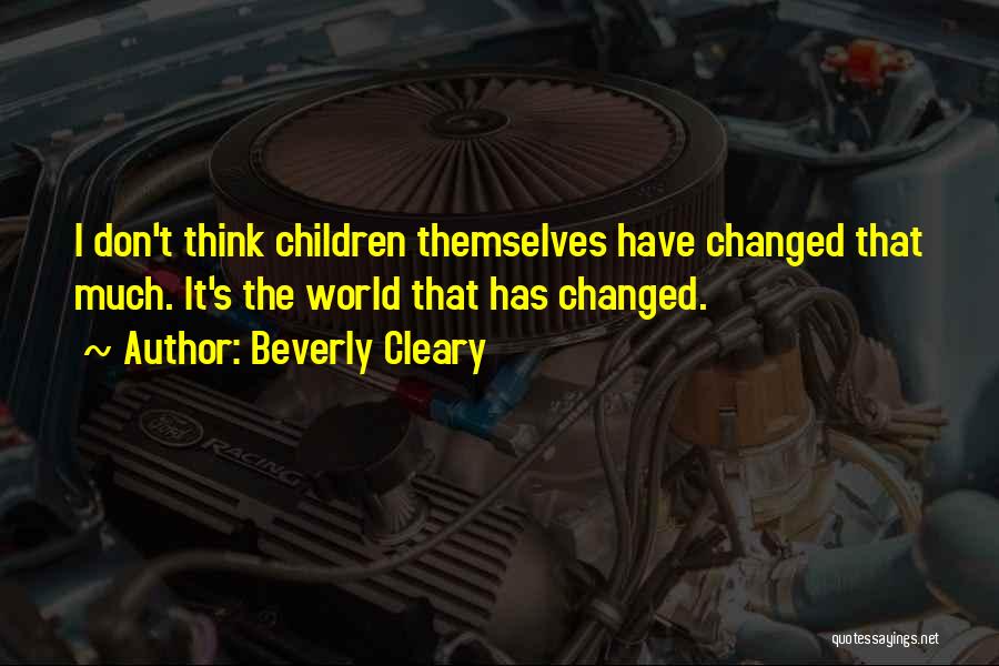 Beverly Cleary Quotes: I Don't Think Children Themselves Have Changed That Much. It's The World That Has Changed.