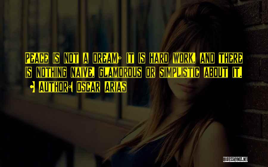 Oscar Arias Quotes: Peace Is Not A Dream; It Is Hard Work, And There Is Nothing Naive, Glamorous Or Simplistic About It.