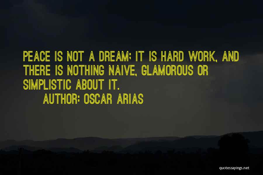 Oscar Arias Quotes: Peace Is Not A Dream; It Is Hard Work, And There Is Nothing Naive, Glamorous Or Simplistic About It.