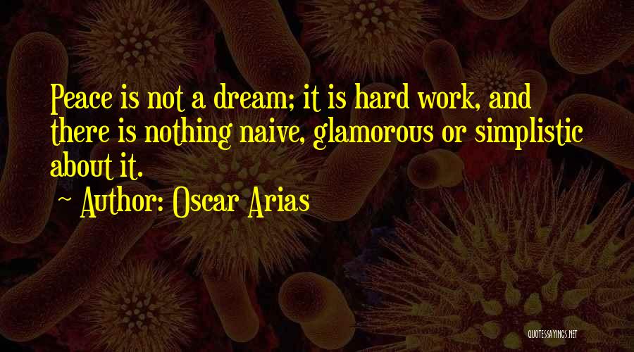 Oscar Arias Quotes: Peace Is Not A Dream; It Is Hard Work, And There Is Nothing Naive, Glamorous Or Simplistic About It.