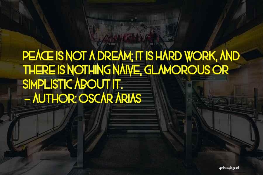 Oscar Arias Quotes: Peace Is Not A Dream; It Is Hard Work, And There Is Nothing Naive, Glamorous Or Simplistic About It.