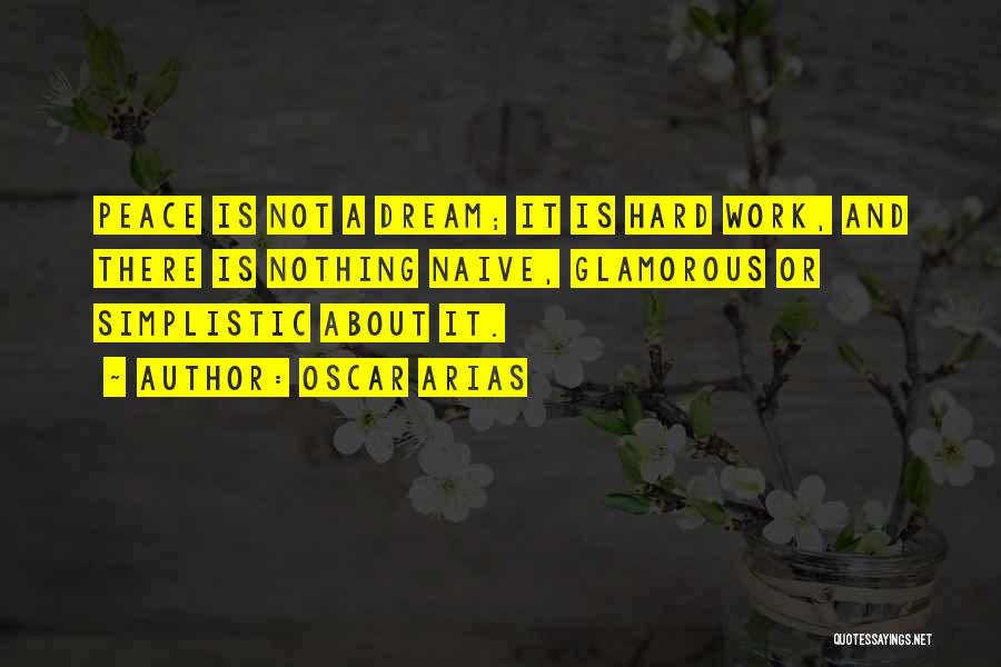 Oscar Arias Quotes: Peace Is Not A Dream; It Is Hard Work, And There Is Nothing Naive, Glamorous Or Simplistic About It.